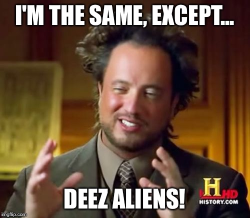 Ancient Aliens Meme | I'M THE SAME, EXCEPT... DEEZ ALIENS! | image tagged in memes,ancient aliens | made w/ Imgflip meme maker