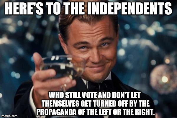Leonardo Dicaprio Cheers Meme | HERE'S TO THE INDEPENDENTS WHO STILL VOTE AND DON'T LET THEMSELVES GET TURNED OFF BY THE PROPAGANDA OF THE LEFT OR THE RIGHT. | image tagged in memes,leonardo dicaprio cheers | made w/ Imgflip meme maker