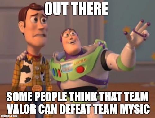 X, X Everywhere | OUT THERE; SOME PEOPLE THINK THAT TEAM VALOR CAN DEFEAT TEAM MYSIC | image tagged in memes,x x everywhere | made w/ Imgflip meme maker
