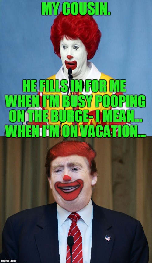 MY COUSIN. HE FILLS IN FOR ME WHEN I'M BUSY POOPING ON THE BURGE- I MEAN... WHEN I'M ON VACATION... | made w/ Imgflip meme maker
