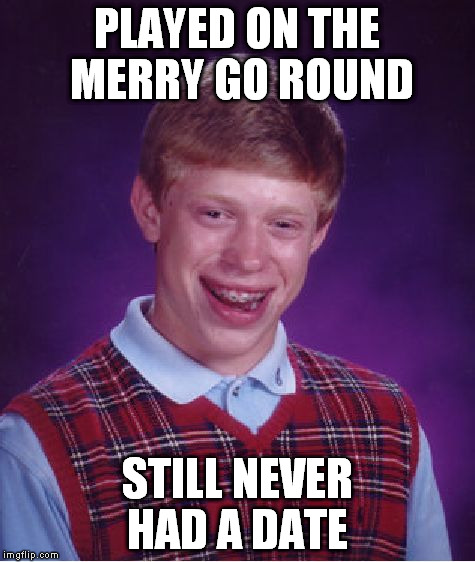 Bad Luck Brian Meme | PLAYED ON THE MERRY GO ROUND STILL NEVER HAD A DATE | image tagged in memes,bad luck brian | made w/ Imgflip meme maker
