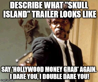 Say That Again I Dare You | DESCRIBE WHAT "SKULL ISLAND" TRAILER LOOKS LIKE; SAY 'HOLLYWOOD MONEY GRAB' AGAIN. I DARE YOU, I DOUBLE DARE YOU! | image tagged in memes,say that again i dare you | made w/ Imgflip meme maker