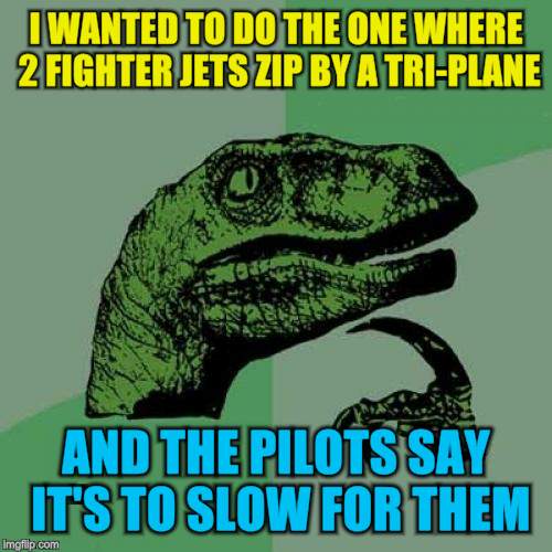 Philosoraptor Meme | I WANTED TO DO THE ONE WHERE 2 FIGHTER JETS ZIP BY A TRI-PLANE AND THE PILOTS SAY IT'S TO SLOW FOR THEM | image tagged in memes,philosoraptor | made w/ Imgflip meme maker