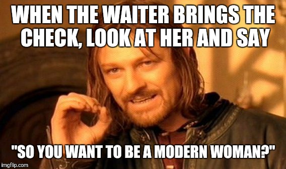 One Does Not Simply Meme | WHEN THE WAITER BRINGS THE CHECK, LOOK AT HER AND SAY "SO YOU WANT TO BE A MODERN WOMAN?" | image tagged in memes,one does not simply | made w/ Imgflip meme maker