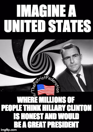 twilight zone 2 | IMAGINE A UNITED STATES; WHERE MILLIONS OF PEOPLE THINK HILLARY CLINTON IS HONEST AND WOULD BE A GREAT PRESIDENT | image tagged in twilight zone 2 | made w/ Imgflip meme maker