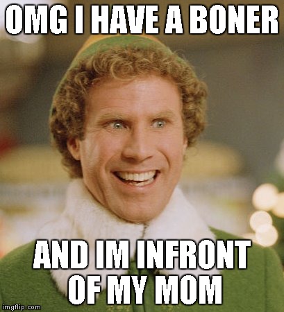 Buddy The Elf Meme | OMG I HAVE A BONER; AND IM INFRONT OF MY MOM | image tagged in memes,buddy the elf | made w/ Imgflip meme maker