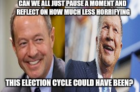 Kasich/O'Malley | CAN WE ALL JUST PAUSE A MOMENT AND REFLECT ON HOW MUCH LESS HORRIFYING; THIS ELECTION CYCLE COULD HAVE BEEN? | image tagged in kasich | made w/ Imgflip meme maker