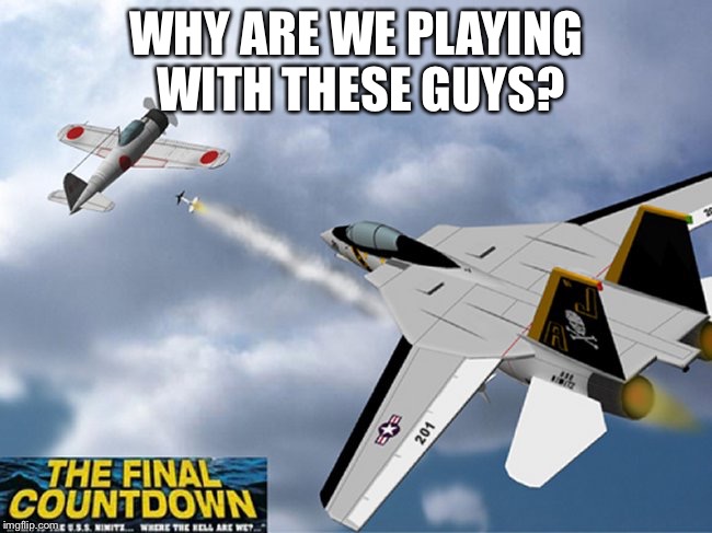 WHY ARE WE PLAYING WITH THESE GUYS? | image tagged in the final countdown | made w/ Imgflip meme maker