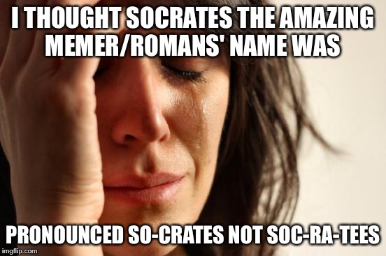 I feel so dumb sorry Socrates  | I THOUGHT SOCRATES THE AMAZING MEMER/ROMANS' NAME WAS; PRONOUNCED SO-CRATES NOT SOC-RA-TEES | image tagged in memes,first world problems | made w/ Imgflip meme maker
