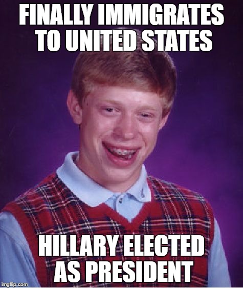 Bad Luck Brian | FINALLY IMMIGRATES TO UNITED STATES; HILLARY ELECTED AS PRESIDENT | image tagged in memes,bad luck brian | made w/ Imgflip meme maker
