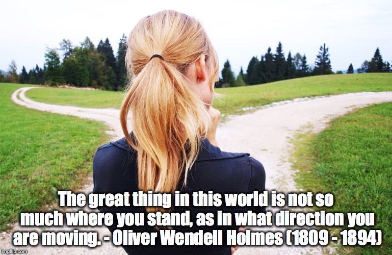 The great thing in this world is not so much where you stand, as in what direction you are moving. - Oliver Wendell Holmes (1809 - 1894) | image tagged in path,direction,decisions | made w/ Imgflip meme maker