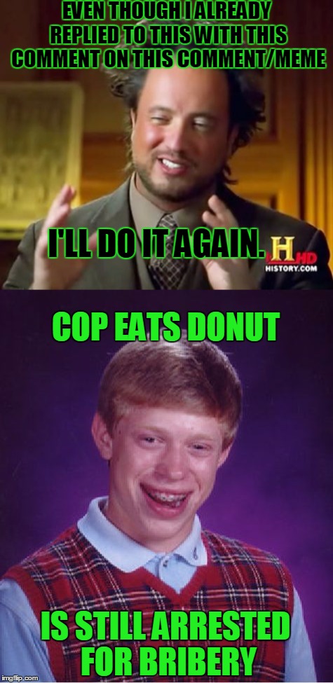 EVEN THOUGH I ALREADY REPLIED TO THIS WITH THIS COMMENT ON THIS COMMENT/MEME I'LL DO IT AGAIN. COP EATS DONUT IS STILL ARRESTED FOR BRIBERY | made w/ Imgflip meme maker