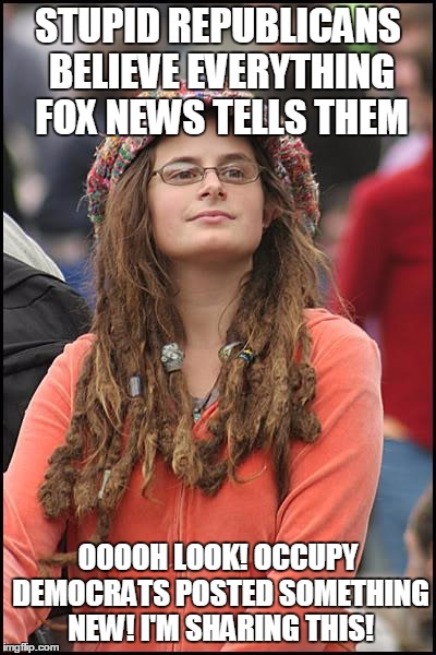 College Liberal | STUPID REPUBLICANS BELIEVE EVERYTHING FOX NEWS TELLS THEM; OOOOH LOOK! OCCUPY DEMOCRATS POSTED SOMETHING NEW! I'M SHARING THIS! | image tagged in memes,college liberal | made w/ Imgflip meme maker