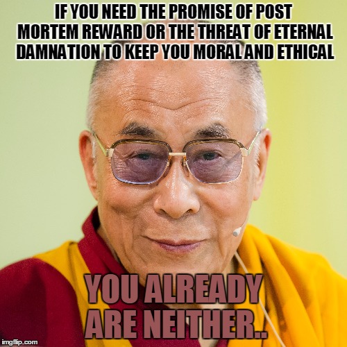the dalai lama speaks | IF YOU NEED THE PROMISE OF POST MORTEM REWARD OR THE THREAT OF ETERNAL DAMNATION TO KEEP YOU MORAL AND ETHICAL; YOU ALREADY ARE NEITHER.. | image tagged in spirituality,morality,hypocrisy,religious hypocrisy | made w/ Imgflip meme maker