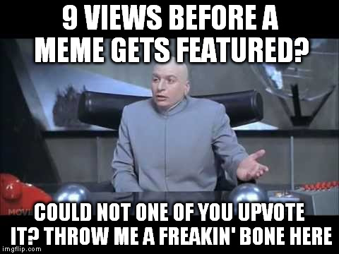 This is NOT how one gets to the front page! | 9 VIEWS BEFORE A MEME GETS FEATURED? COULD NOT ONE OF YOU UPVOTE IT? THROW ME A FREAKIN' BONE HERE | image tagged in memes,imgflip,mods,featured,upvote,dr evil throw me a bone | made w/ Imgflip meme maker