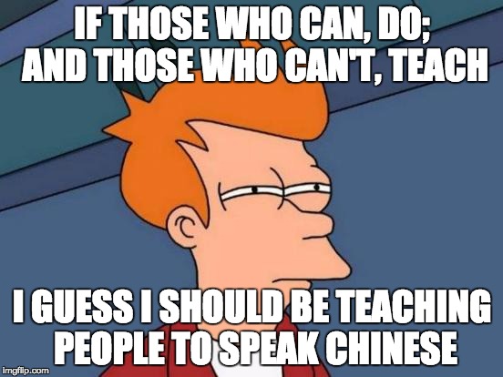 Futurama Fry Meme | IF THOSE WHO CAN, DO; AND THOSE WHO CAN'T, TEACH; I GUESS I SHOULD BE TEACHING PEOPLE TO SPEAK CHINESE | image tagged in memes,futurama fry | made w/ Imgflip meme maker