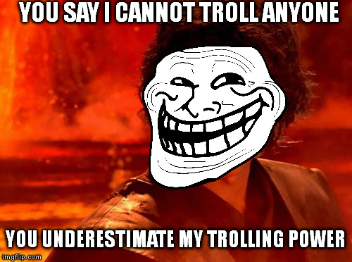 You Underestimate My Power Meme | YOU SAY I CANNOT TROLL ANYONE; YOU UNDERESTIMATE MY TROLLING POWER | image tagged in memes,you underestimate my power | made w/ Imgflip meme maker
