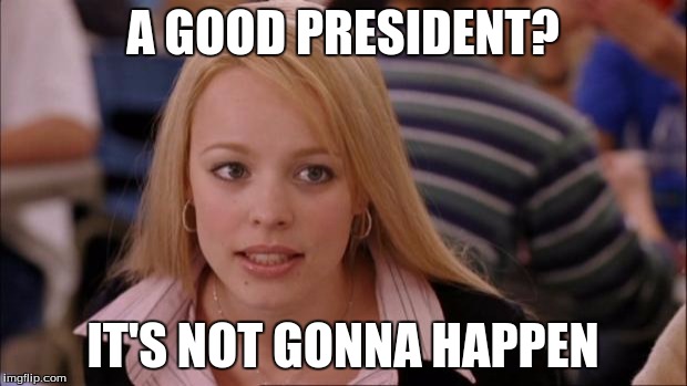 Its Not Going To Happen Meme | A GOOD PRESIDENT? IT'S NOT GONNA HAPPEN | image tagged in memes,its not going to happen | made w/ Imgflip meme maker