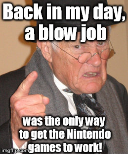 Back In My Day Meme | Back in my day, a blow job was the only way to get the Nintendo games to work! | image tagged in memes,back in my day | made w/ Imgflip meme maker