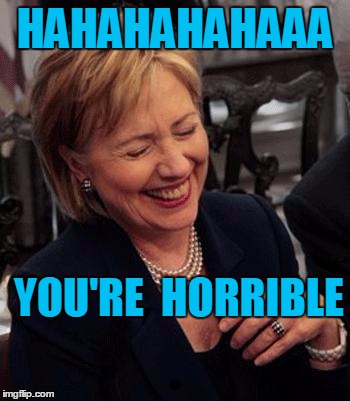 Hillary LOL | HAHAHAHAHAAA YOU'RE  HORRIBLE | image tagged in hillary lol | made w/ Imgflip meme maker
