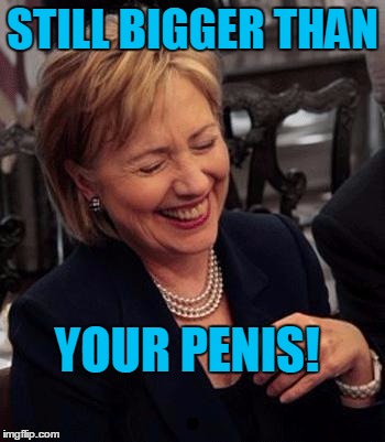 Hillary LOL | STILL BIGGER THAN YOUR P**IS! | image tagged in hillary lol | made w/ Imgflip meme maker