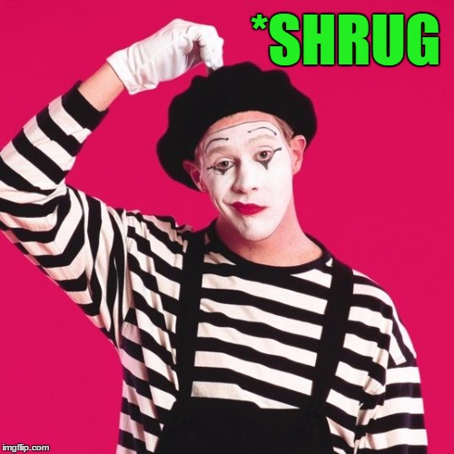 confused mime | *SHRUG | image tagged in confused mime | made w/ Imgflip meme maker