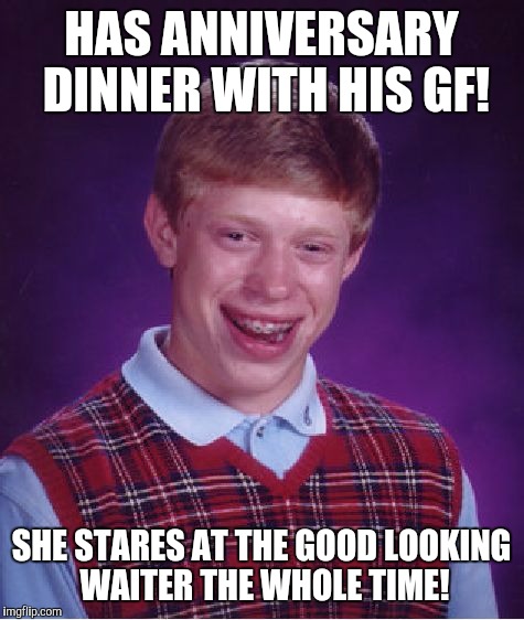 Bad Luck Brian Meme | HAS ANNIVERSARY DINNER WITH HIS GF! SHE STARES AT THE GOOD LOOKING WAITER THE WHOLE TIME! | image tagged in memes,bad luck brian | made w/ Imgflip meme maker