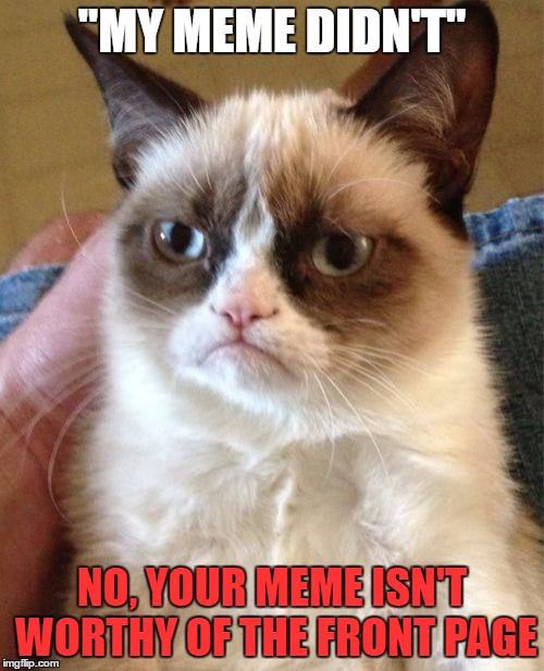 Grumpy Cat Meme | "MY MEME DIDN'T"; NO, YOUR MEME ISN'T WORTHY OF THE FRONT PAGE | image tagged in memes,grumpy cat | made w/ Imgflip meme maker