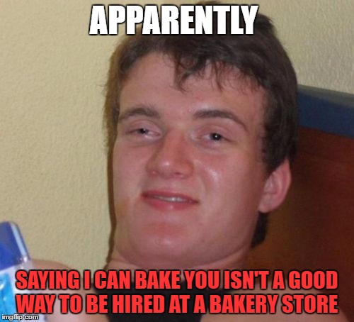 10 Guy | APPARENTLY; SAYING I CAN BAKE YOU ISN'T A GOOD WAY TO BE HIRED AT A BAKERY STORE | image tagged in memes,10 guy | made w/ Imgflip meme maker