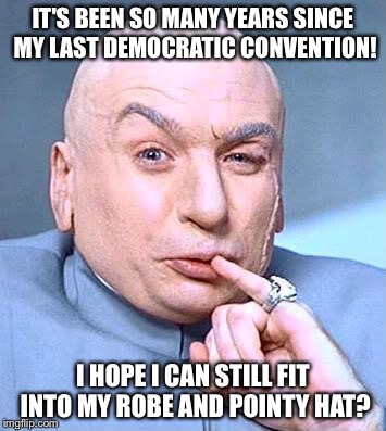 Popsicle under the Sheets! | IT'S BEEN SO MANY YEARS SINCE MY LAST DEMOCRATIC CONVENTION! I HOPE I CAN STILL FIT INTO MY ROBE AND POINTY HAT? | image tagged in dr evil 1 | made w/ Imgflip meme maker