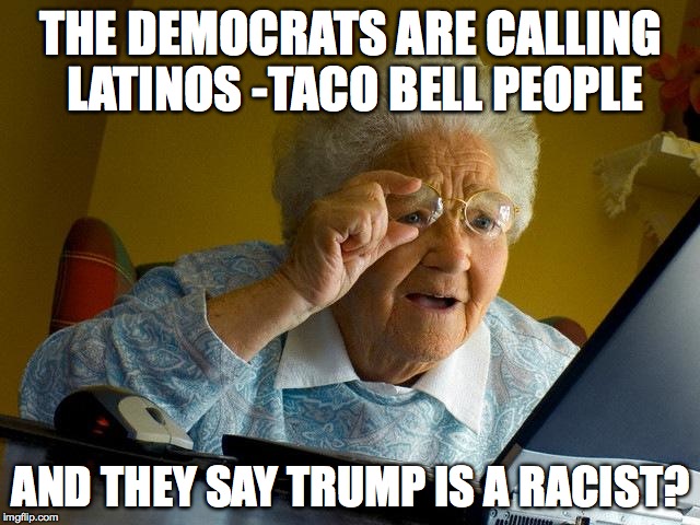 Grandma Finds The Internet Meme | THE DEMOCRATS ARE CALLING LATINOS -TACO BELL PEOPLE; AND THEY SAY TRUMP IS A RACIST? | image tagged in memes,grandma finds the internet | made w/ Imgflip meme maker