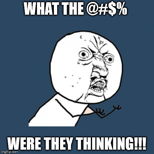 Y U No Meme | WHAT THE @#$% WERE THEY THINKING!!! | image tagged in memes,y u no | made w/ Imgflip meme maker