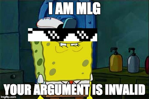 Don't You Squidward | I AM MLG; YOUR ARGUMENT IS INVALID | image tagged in memes,dont you squidward | made w/ Imgflip meme maker