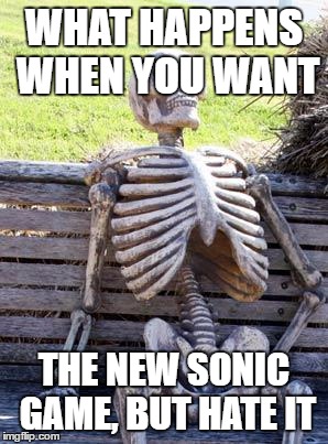 Sonic Fans Dark Ages (No I don't think the new sonic games will be bad, just a joke!) | WHAT HAPPENS WHEN YOU WANT; THE NEW SONIC GAME, BUT HATE IT | image tagged in memes,waiting skeleton | made w/ Imgflip meme maker