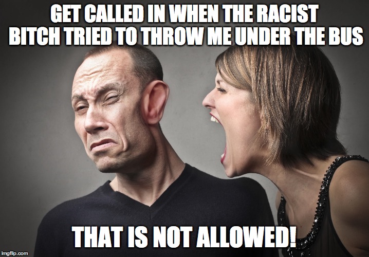 angry woman | GET CALLED IN WHEN THE RACIST BITCH TRIED TO THROW ME UNDER THE BUS; THAT IS NOT ALLOWED! | image tagged in angry woman | made w/ Imgflip meme maker