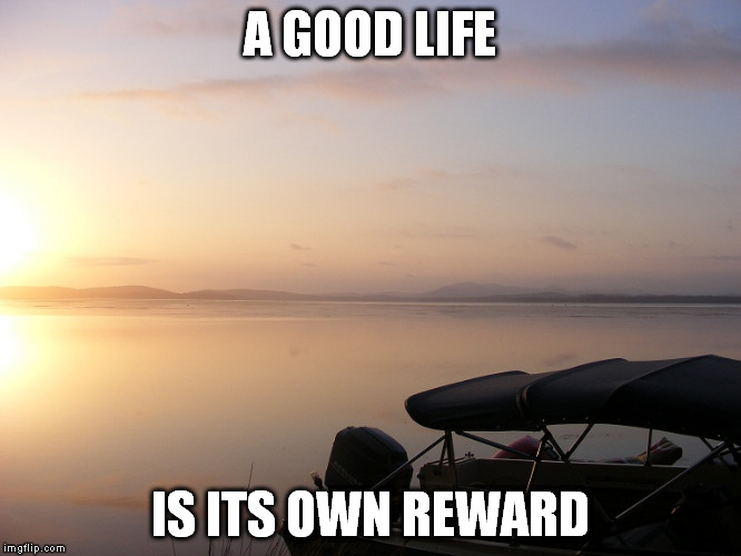 A GOOD LIFE IS ITS OWN REWARD | made w/ Imgflip meme maker