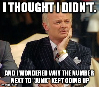 I THOUGHT I DIDN'T. AND I WONDERED WHY THE NUMBER NEXT TO "JUNK" KEPT GOING UP | made w/ Imgflip meme maker