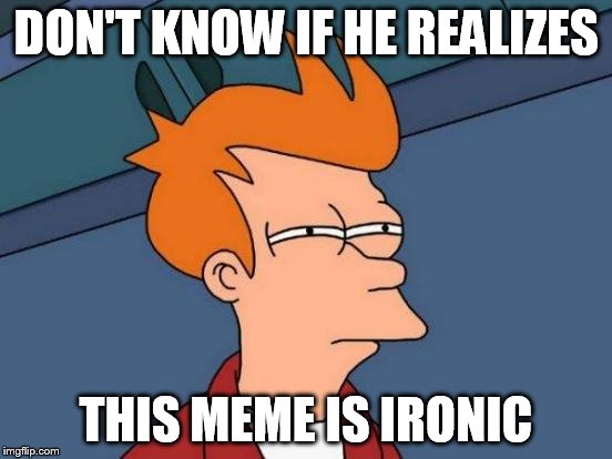 Futurama Fry Meme | DON'T KNOW IF HE REALIZES THIS MEME IS IRONIC | image tagged in memes,futurama fry | made w/ Imgflip meme maker