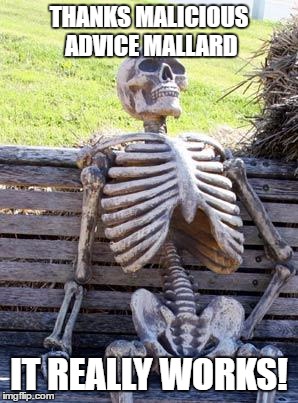Waiting Skeleton Meme | THANKS MALICIOUS ADVICE MALLARD IT REALLY WORKS! | image tagged in memes,waiting skeleton | made w/ Imgflip meme maker