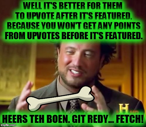 Ancient Aliens Meme | WELL IT'S BETTER FOR THEM TO UPVOTE AFTER IT'S FEATURED, BECAUSE YOU WON'T GET ANY POINTS FROM UPVOTES BEFORE IT'S FEATURED. HEERS TEH BOEN. | image tagged in memes,ancient aliens | made w/ Imgflip meme maker