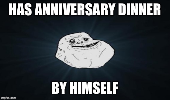 HAS ANNIVERSARY DINNER BY HIMSELF | made w/ Imgflip meme maker