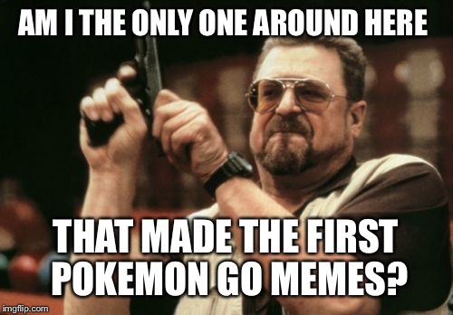 Am I The Only One Around Here | AM I THE ONLY ONE AROUND HERE; THAT MADE THE FIRST POKEMON GO MEMES? | image tagged in memes,am i the only one around here | made w/ Imgflip meme maker