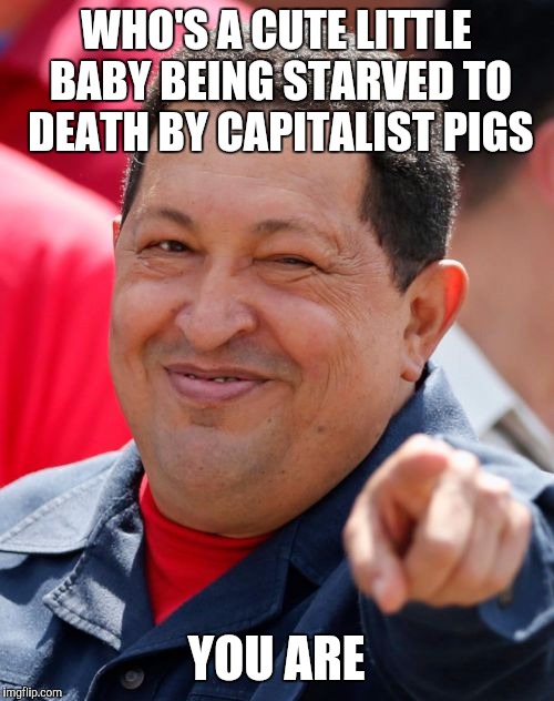 Chavez Meme |  WHO'S A CUTE LITTLE BABY BEING STARVED TO DEATH BY CAPITALIST PIGS; YOU ARE | image tagged in memes,chavez | made w/ Imgflip meme maker