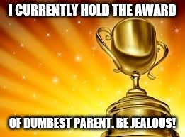 Award | I CURRENTLY HOLD THE AWARD; OF DUMBEST PARENT. BE JEALOUS! | image tagged in award | made w/ Imgflip meme maker