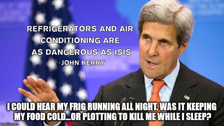 I COULD HEAR MY FRIG RUNNING ALL NIGHT. WAS IT KEEPING MY FOOD COLD...OR PLOTTING TO KILL ME WHILE I SLEEP? | image tagged in john kerry,isis | made w/ Imgflip meme maker
