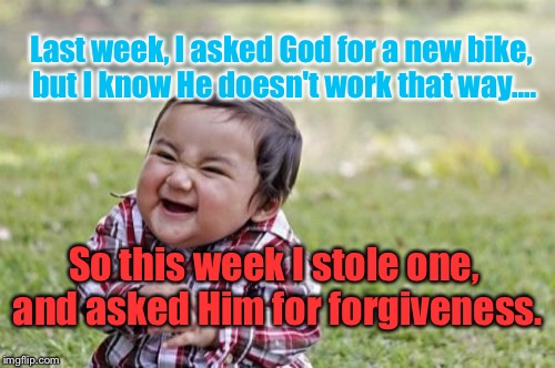 Evil Toddler Meme | Last week, I asked God for a new bike, but I know He doesn't work that way.... So this week I stole one, and asked Him for forgiveness. | image tagged in memes,evil toddler | made w/ Imgflip meme maker