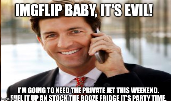 IMGFLIP BABY, IT'S EVIL! I'M GOING TO NEED THE PRIVATE JET THIS WEEKEND. FUEL IT UP AN STOCK THE BOOZE FRIDGE IT'S PARTY TIME. | made w/ Imgflip meme maker