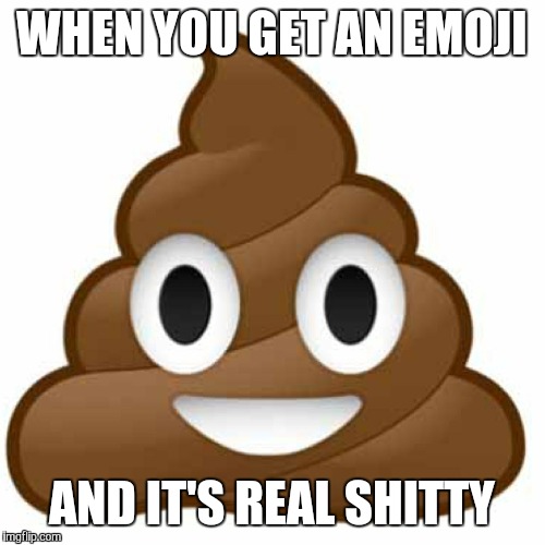 Poop emoji | WHEN YOU GET AN EMOJI; AND IT'S REAL SHITTY | image tagged in poop emoji | made w/ Imgflip meme maker