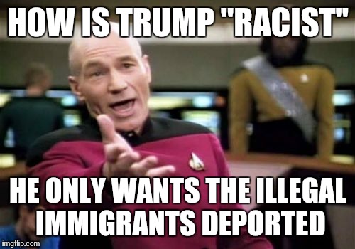 Picard Wtf Meme | HOW IS TRUMP "RACIST" HE ONLY WANTS THE ILLEGAL IMMIGRANTS DEPORTED | image tagged in memes,picard wtf | made w/ Imgflip meme maker