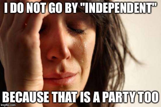 First World Problems Meme | I DO NOT GO BY "INDEPENDENT" BECAUSE THAT IS A PARTY TOO | image tagged in memes,first world problems | made w/ Imgflip meme maker